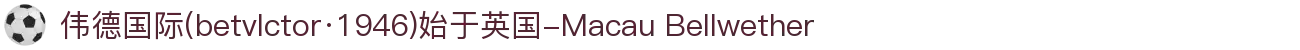 伟德国际(betvlctor·1946)始于英国-Macau Bellwether